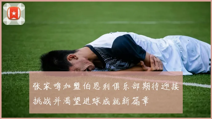 张家鸣加盟伯恩利俱乐部期待迎接挑战并渴望进球成就新篇章