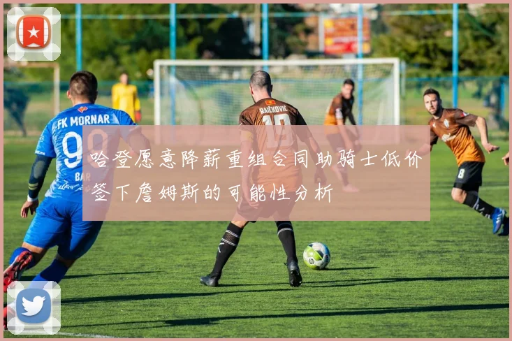哈登愿意降薪重组合同助骑士低价签下詹姆斯的可能性分析