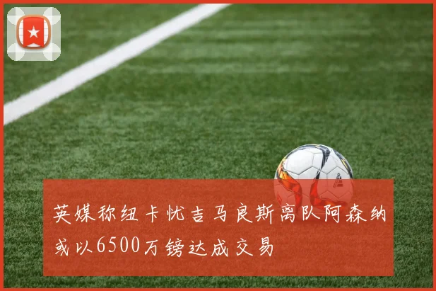 英媒称纽卡忧吉马良斯离队阿森纳或以6500万镑达成交易