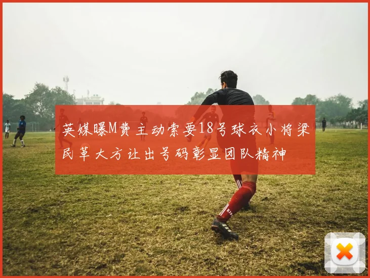英媒曝M费主动索要18号球衣小将梁民革大方让出号码彰显团队精神