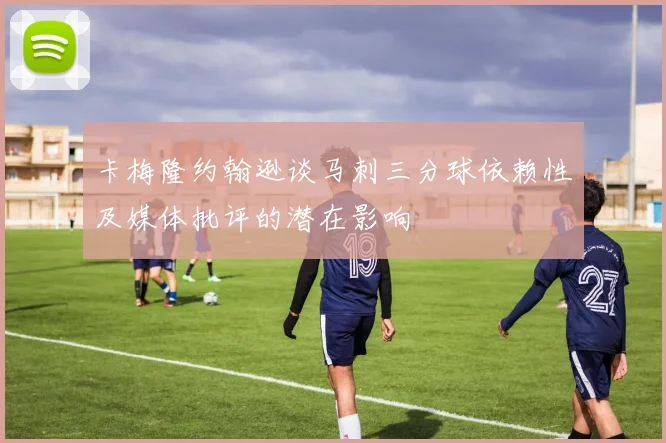 卡梅隆约翰逊谈马刺三分球依赖性及媒体批评的潜在影响