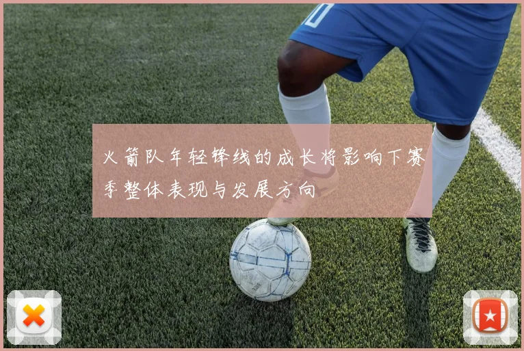 火箭队年轻锋线的成长将影响下赛季整体表现与发展方向