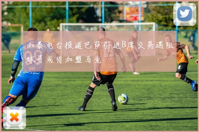 加泰电台报道巴萨引进B席交易遇阻球员或将加盟马竞