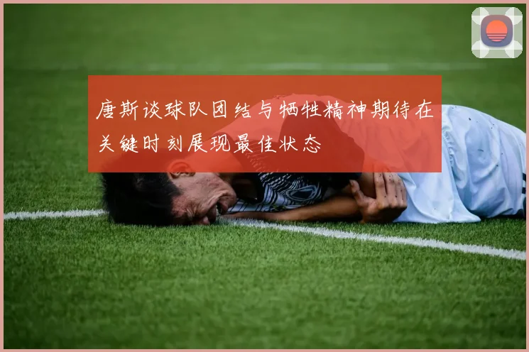 唐斯谈球队团结与牺牲精神期待在关键时刻展现最佳状态