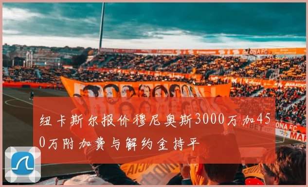 纽卡斯尔报价穆尼奥斯3000万加450万附加费与解约金持平