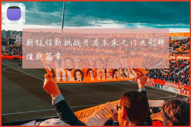 新征程新挑战开启未来之门共创辉煌新篇章