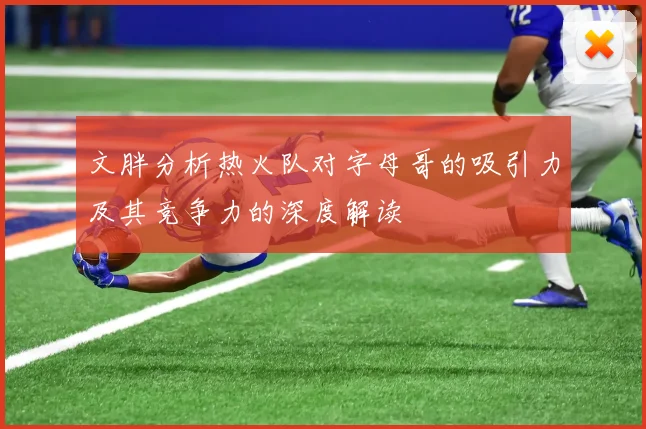 文胖分析热火队对字母哥的吸引力及其竞争力的深度解读