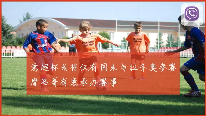 意超杯或将仅有国米与拉齐奥参赛摩洛哥有意承办赛事