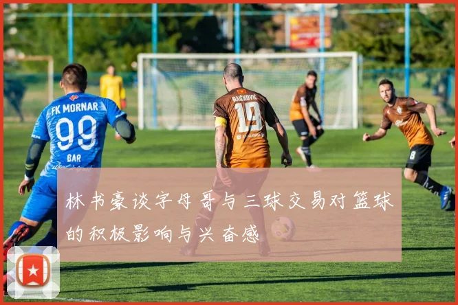 林书豪谈字母哥与三球交易对篮球的积极影响与兴奋感