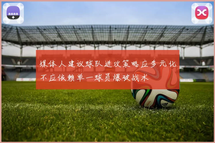 媒体人建议球队进攻策略应多元化不应依赖单一球员爆破战术