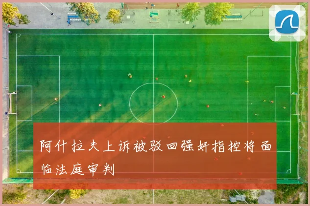 阿什拉夫上诉被驳回强奸指控将面临法庭审判