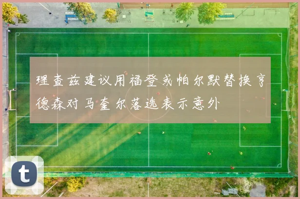 理查兹建议用福登或帕尔默替换亨德森对马奎尔落选表示意外