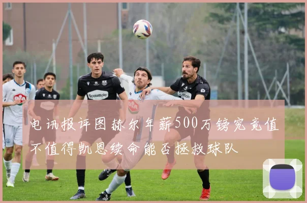 电讯报评图赫尔年薪500万镑究竟值不值得凯恩续命能否拯救球队