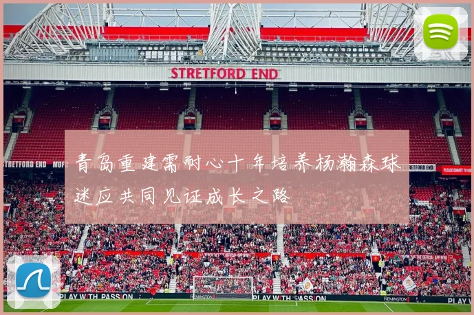 青岛重建需耐心十年培养杨瀚森球迷应共同见证成长之路