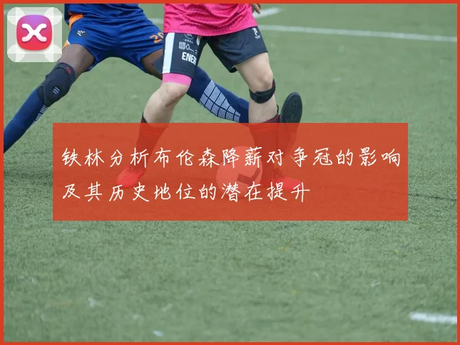 铁林分析布伦森降薪对争冠的影响及其历史地位的潜在提升