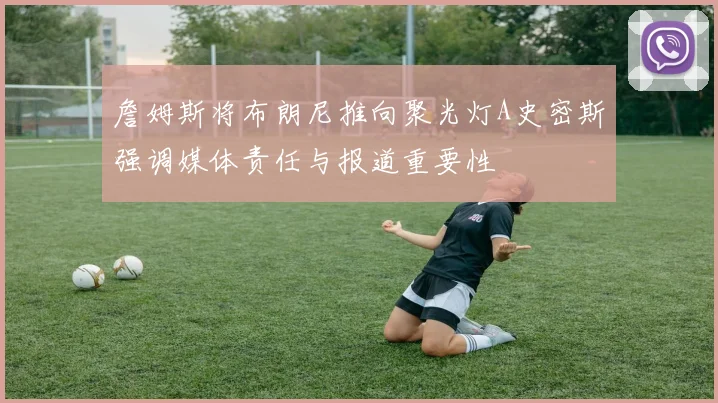 詹姆斯将布朗尼推向聚光灯A史密斯强调媒体责任与报道重要性